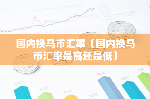 国内换马币汇率(国内换马币汇率是高还是低)-第1张图片-智财锋资讯网 国内换马币汇率(国内换马币汇率是高还是低)-第1张图片-智财锋资讯网