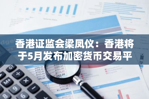 香港证监会梁凤仪：香港将于5月发布加密货币交易平台许可指南-第1张图片-智财锋资讯网