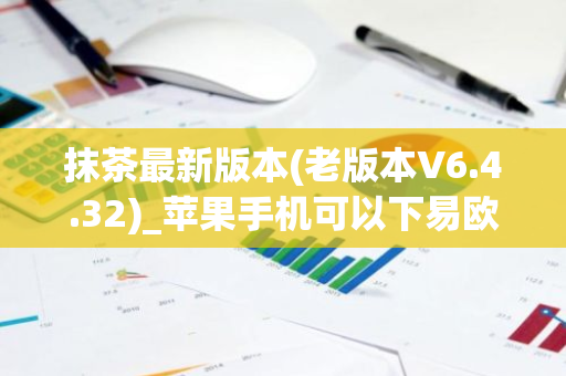 抹茶最新版本(老版本V6.4.32)_苹果手机可以下易欧嘛-第1张图片-智财锋资讯网