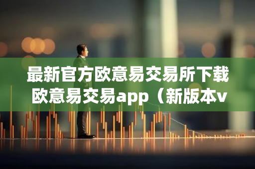 最新官方欧意易交易所下载 欧意易交易app（新版本v6.6.8）