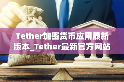 Tether加密货币应用最新版本_Tether最新官方网站v6.2.40下载渠道-第1张图片-智财锋资讯网