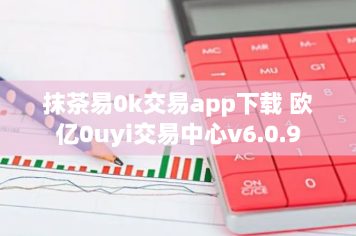 抹茶易0k交易app下载 欧亿0uyi交易中心v6.0.9-第1张图片-智财锋资讯网