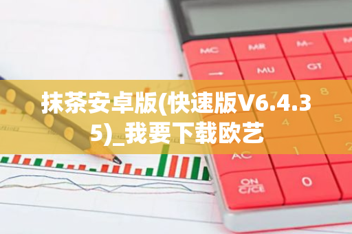 抹茶安卓版(快速版V6.4.35)_我要下载欧艺-第1张图片-智财锋资讯网