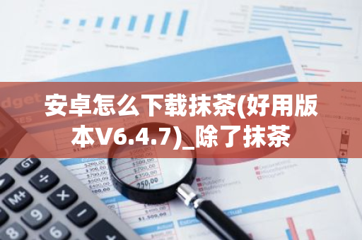 安卓怎么下载抹茶(好用版本V6.4.7)_除了抹茶-第1张图片-智财锋资讯网 安卓怎么下载抹茶(好用版本V6.4.7)_除了抹茶-第1张图片-智财锋资讯网