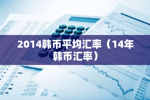 2014韩币平均汇率(14年韩币汇率)-第1张图片-智财锋资讯网 2014韩币平均汇率(14年韩币汇率)-第1张图片-智财锋资讯网