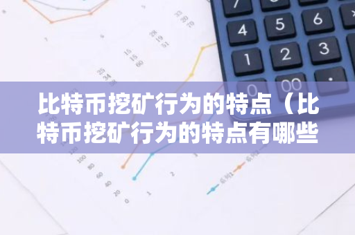 比特币挖矿行为的特点（比特币挖矿行为的特点有哪些）-第1张图片-智财锋资讯网
