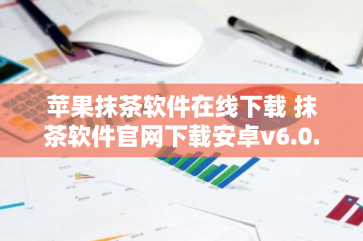 苹果抹茶软件在线下载 抹茶软件官网下载安卓v6.0.9-第1张图片-智财锋资讯网