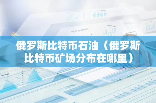 俄罗斯比特币石油（俄罗斯比特币矿场分布在哪里）-第1张图片-智财锋资讯网
