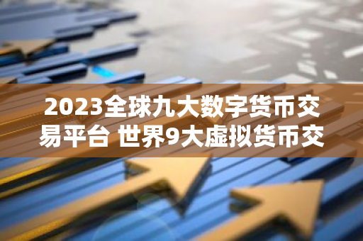 2023全球九大数字货币交易平台 世界9大虚拟货币交易平台排行榜-第1张图片-智财锋资讯网