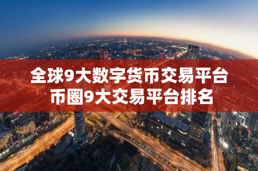全球9大数字货币交易平台 币圈9大交易平台排名-第1张图片-智财锋资讯网