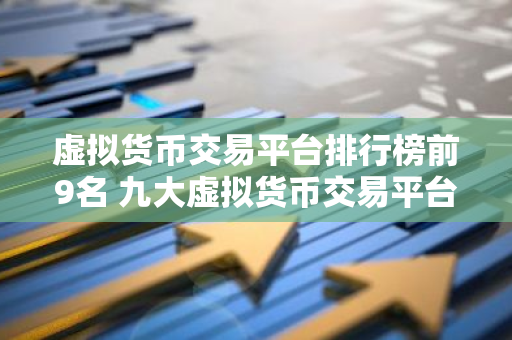 虚拟货币交易平台排行榜前9名 九大虚拟货币交易平台排名-第1张图片-智财锋资讯网