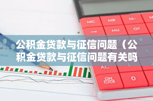 公积金贷款与征信问题（公积金贷款与征信问题有关吗）-第1张图片-智财锋资讯网