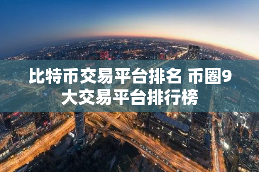 比特币交易平台排名 币圈9大交易平台排行榜-第1张图片-智财锋资讯网