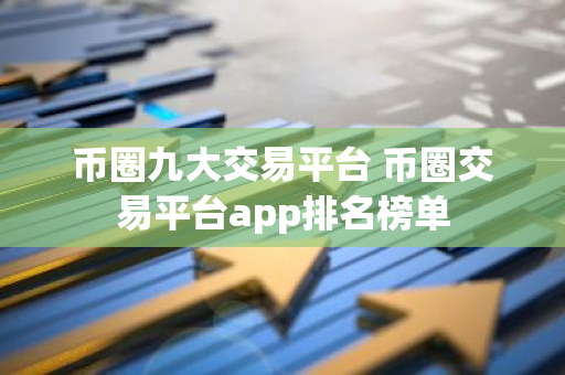 币圈九大交易平台 币圈交易平台app排名榜单-第1张图片-智财锋资讯网