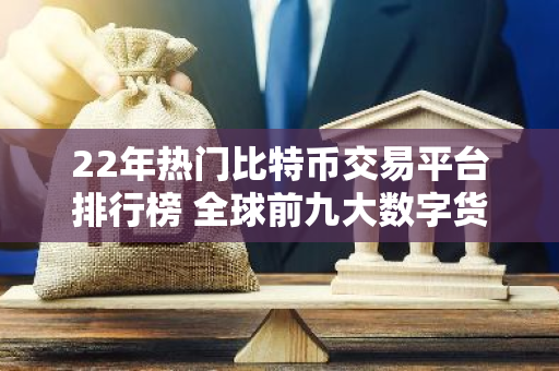 22年热门比特币交易平台排行榜 全球前九大数字货币交易平台-第1张图片-智财锋资讯网