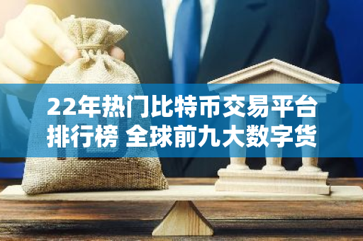 22年热门比特币交易平台排行榜 全球前九大数字货币交易平台-第1张图片-智财锋资讯网