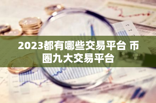 2023都有哪些交易平台 币圈九大交易平台-第1张图片-智财锋资讯网