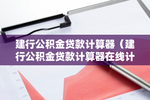建行公积金贷款计算器（建行公积金贷款计算器在线计算）-第1张图片-智财锋资讯网