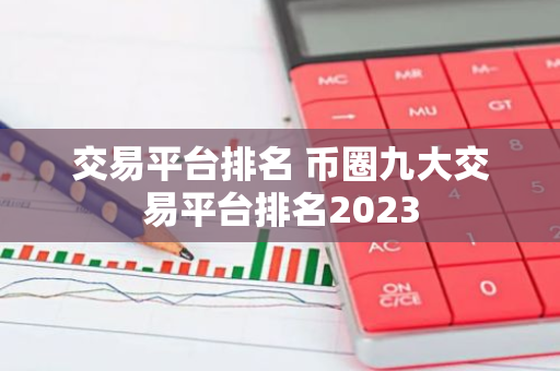 交易平台排名 币圈九大交易平台排名2023-第1张图片-智财锋资讯网
