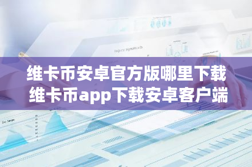 维卡币安卓官方版哪里下载 维卡币app下载安卓客户端-第1张图片-智财锋资讯网