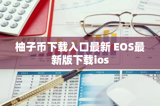 柚子币下载入口最新 EOS最新版下载ios-第1张图片-智财锋资讯网