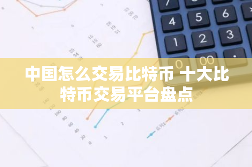 中国怎么交易比特币 十大比特币交易平台盘点-第1张图片-智财锋资讯网 中国怎么交易比特币 十大比特币交易平台盘点-第1张图片-智财锋资讯网
