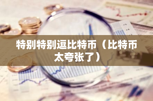 特别特别逗比特币（比特币太夸张了）-第1张图片-智财锋资讯网