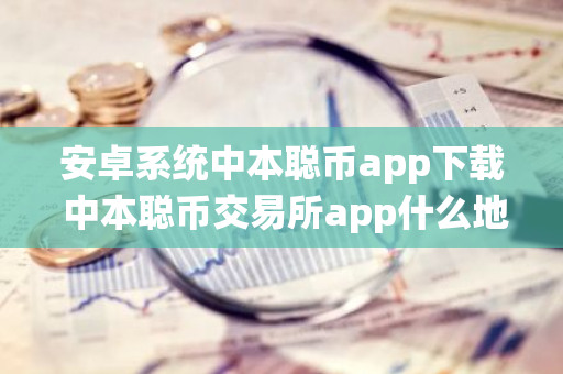 安卓系统中本聪币app下载 中本聪币交易所app什么地方下载-第1张图片-智财锋资讯网