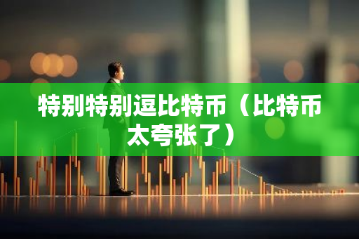 特别特别逗比特币（比特币太夸张了）-第1张图片-智财锋资讯网