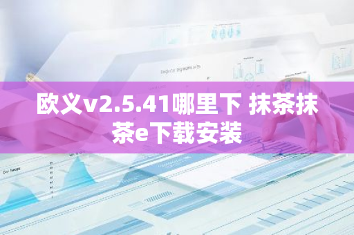 欧义v2.5.41哪里下 抹茶抹茶e下载安装-第1张图片-智财锋资讯网