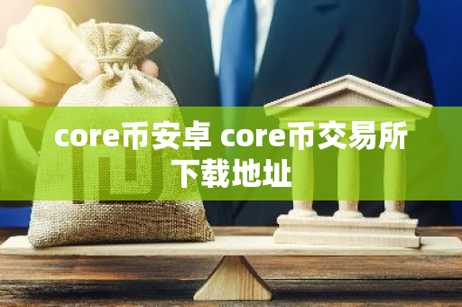 core币安卓 core币交易所下载地址-第1张图片-智财锋资讯网