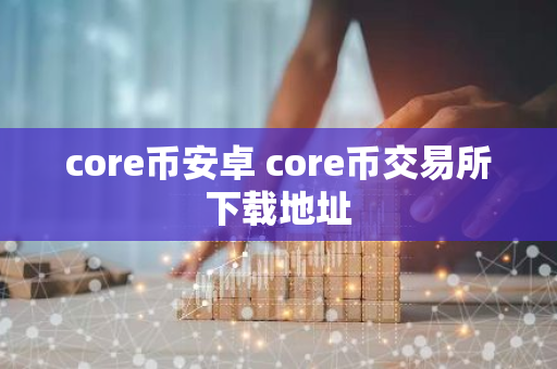 core币安卓 core币交易所下载地址-第1张图片-智财锋资讯网