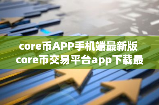 core币APP手机端最新版 core币交易平台app下载最新-第1张图片-智财锋资讯网