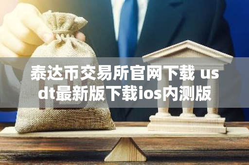 泰达币交易所官网下载 usdt最新版下载ios内测版-第1张图片-智财锋资讯网
