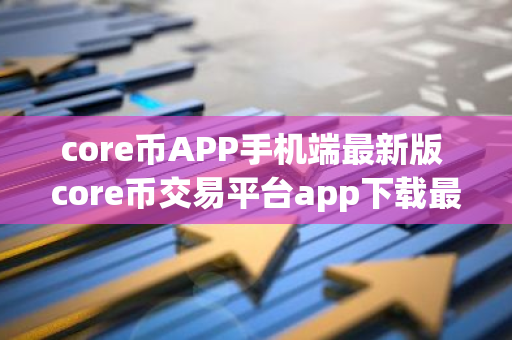 core币APP手机端最新版 core币交易平台app下载最新-第1张图片-智财锋资讯网 core币APP手机端最新版 core币交易平台app下载最新-第1张图片-智财锋资讯网