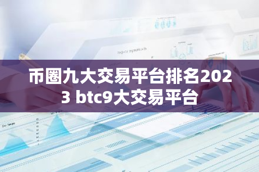 币圈九大交易平台排名2023 btc9大交易平台-第1张图片-智财锋资讯网