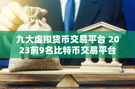 九大虚拟货币交易平台 2023前9名比特币交易平台-第1张图片-智财锋资讯网
