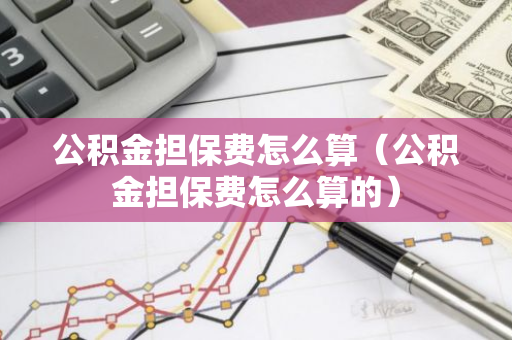 公积金担保费怎么算（公积金担保费怎么算的）-第1张图片-智财锋资讯网