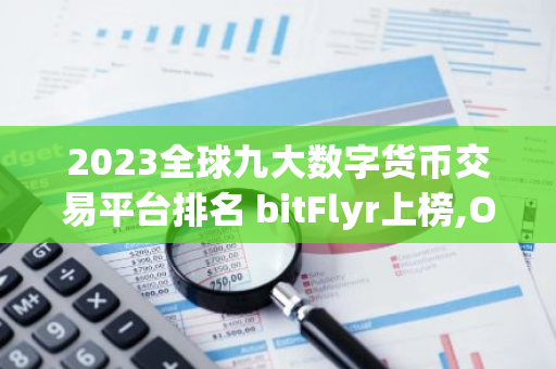 2023全球九大数字货币交易平台排名 bitFlyr上榜,OK交易平台是风向标-第1张图片-智财锋资讯网