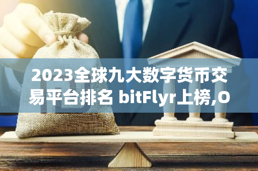 2023全球九大数字货币交易平台排名 bitFlyr上榜,OK交易平台是风向标-第1张图片-智财锋资讯网