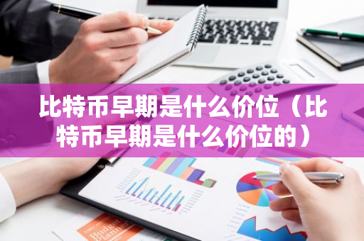 比特币早期是什么价位(比特币早期是什么价位的)-第1张图片-智财锋资讯网 比特币早期是什么价位(比特币早期是什么价位的)-第1张图片-智财锋资讯网
