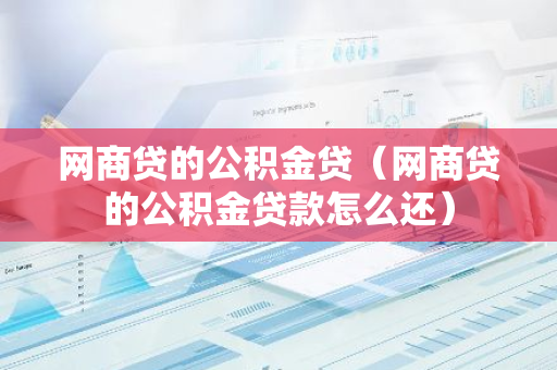 网商贷的公积金贷（网商贷的公积金贷款怎么还）-第1张图片-智财锋资讯网