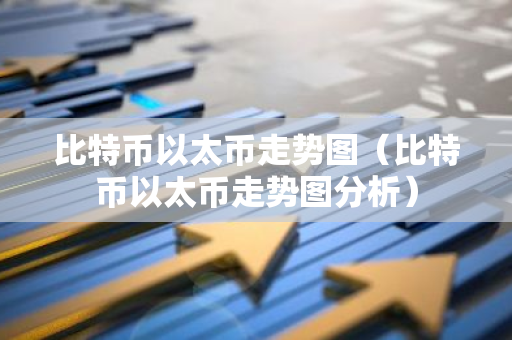 比特币以太币走势图（比特币以太币走势图分析）-第1张图片-智财锋资讯网