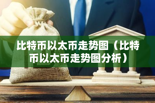 比特币以太币走势图（比特币以太币走势图分析）-第1张图片-智财锋资讯网
