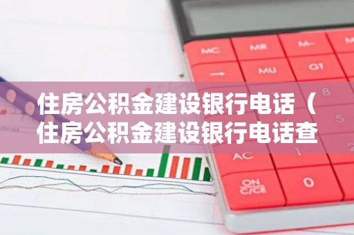 住房公积金建设银行电话（住房公积金建设银行电话查询）-第1张图片-智财锋资讯网