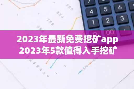 2023年最新免费挖矿app 2023年5款值得入手挖矿软件-第1张图片-智财锋资讯网