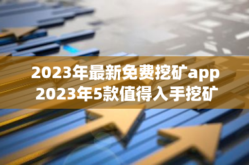 2023年最新免费挖矿app 2023年5款值得入手挖矿软件-第1张图片-智财锋资讯网