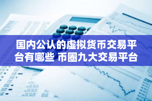 国内公认的虚拟货币交易平台有哪些 币圈九大交易平台-第1张图片-智财锋资讯网 国内公认的虚拟货币交易平台有哪些 币圈九大交易平台-第1张图片-智财锋资讯网