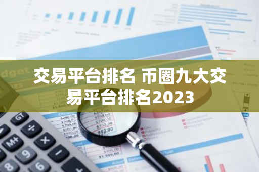 交易平台排名 币圈九大交易平台排名2023-第1张图片-智财锋资讯网