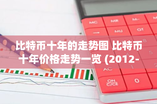 比特币十年的走势图 比特币十年价格走势一览 (2012-2023) 　　-第1张图片-智财锋资讯网